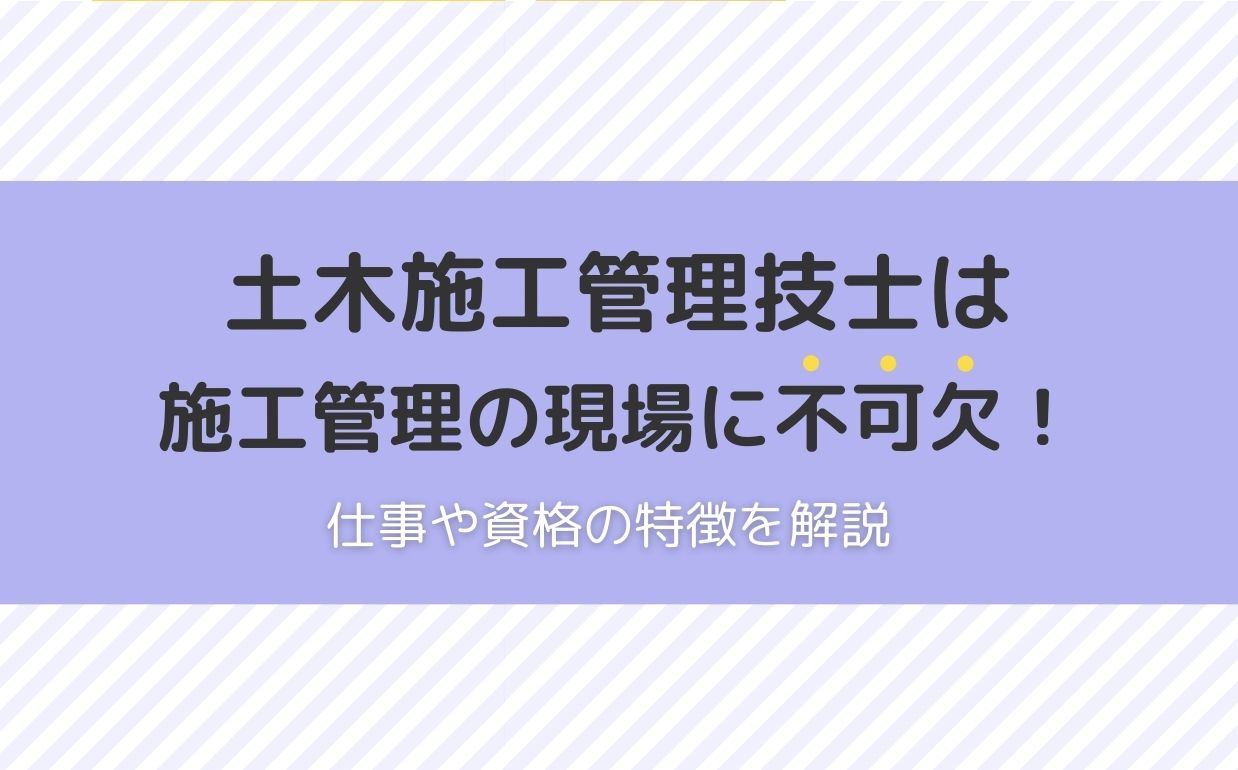 土木施工管理技士は施工管理の現場に不可欠！仕事や資格の特徴を解説