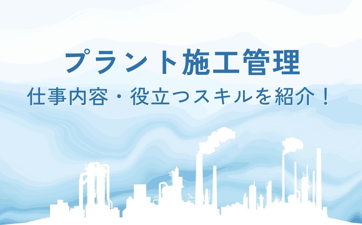 プラント施工管理とは？仕事内容や役立つスキルについて紹介